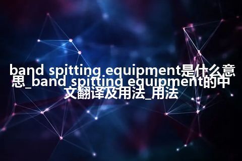 band spitting equipment是什么意思_band spitting equipment的中文翻译及用法_用法