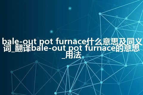 bale-out pot furnace什么意思及同义词_翻译bale-out pot furnace的意思_用法