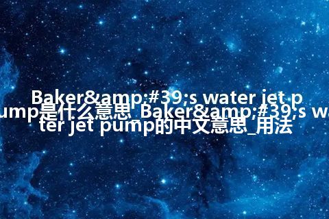 Baker's water jet pump是什么意思_Baker's water jet pump的中文意思_用法