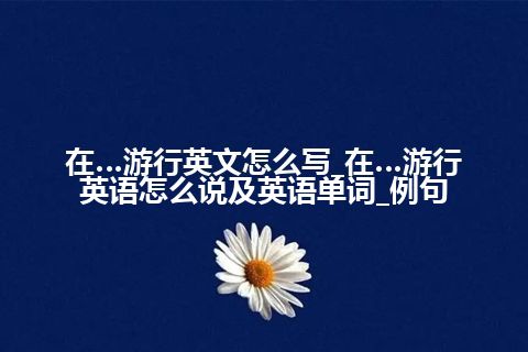 在…游行英文怎么写_在…游行英语怎么说及英语单词_例句