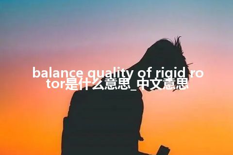 balance quality of rigid rotor是什么意思_中文意思