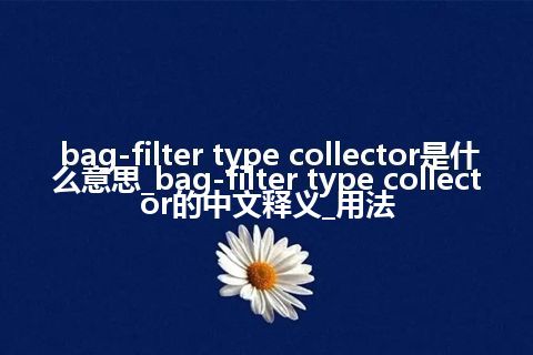 bag-filter type collector是什么意思_bag-filter type collector的中文释义_用法