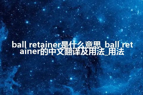 ball retainer是什么意思_ball retainer的中文翻译及用法_用法