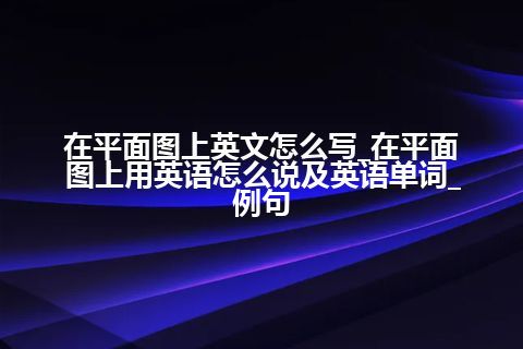 在平面图上英文怎么写_在平面图上用英语怎么说及英语单词_例句