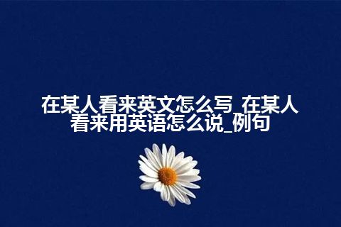 在某人看来英文怎么写_在某人看来用英语怎么说_例句