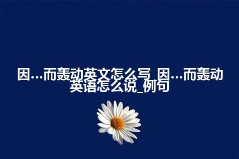 因…而轰动英文怎么写_因…而轰动英语怎么说_例句