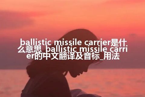 ballistic missile carrier是什么意思_ballistic missile carrier的中文翻译及音标_用法