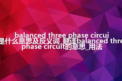 balanced three phase circuit是什么意思及反义词_翻译balanced three phase circuit的意思_用法