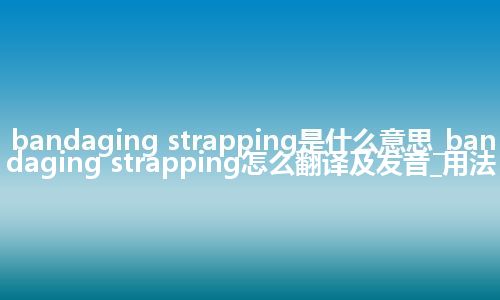 bandaging strapping是什么意思_bandaging strapping怎么翻译及发音_用法