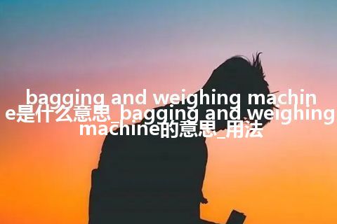 bagging and weighing machine是什么意思_bagging and weighing machine的意思_用法