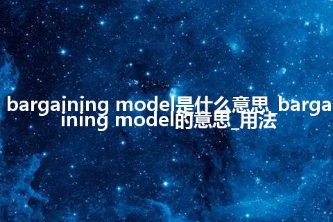 bargaining model是什么意思_bargaining model的意思_用法