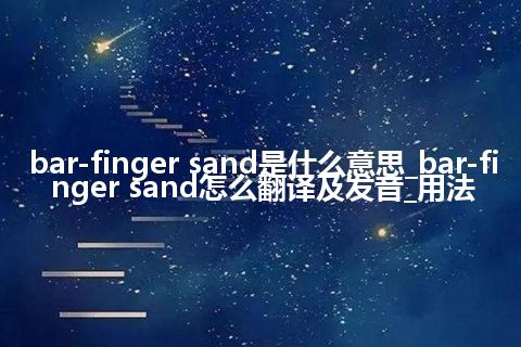 bar-finger sand是什么意思_bar-finger sand怎么翻译及发音_用法