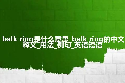 balk ring是什么意思_balk ring的中文释义_用法_例句_英语短语