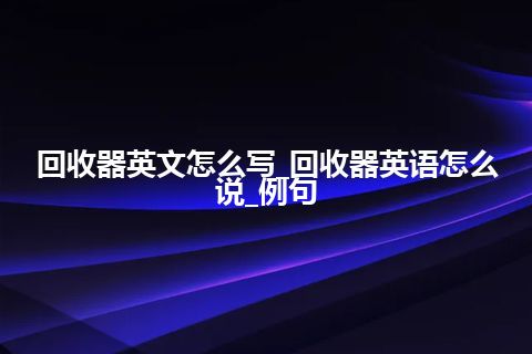 回收器英文怎么写_回收器英语怎么说_例句