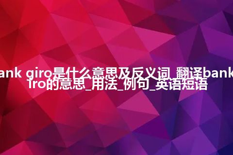 bank giro是什么意思及反义词_翻译bank giro的意思_用法_例句_英语短语