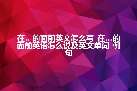 在…的面前英文怎么写_在…的面前英语怎么说及英文单词_例句