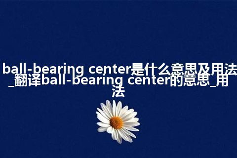 ball-bearing center是什么意思及用法_翻译ball-bearing center的意思_用法