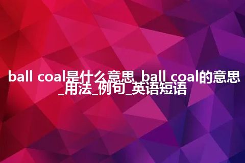 ball coal是什么意思_ball coal的意思_用法_例句_英语短语