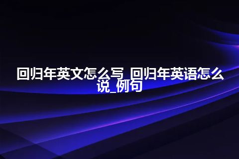 回归年英文怎么写_回归年英语怎么说_例句