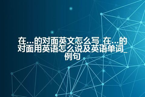 在…的对面英文怎么写_在…的对面用英语怎么说及英语单词_例句