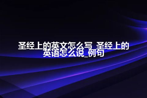 圣经上的英文怎么写_圣经上的英语怎么说_例句