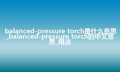 balanced-pressure torch是什么意思_balanced-pressure torch的中文意思_用法