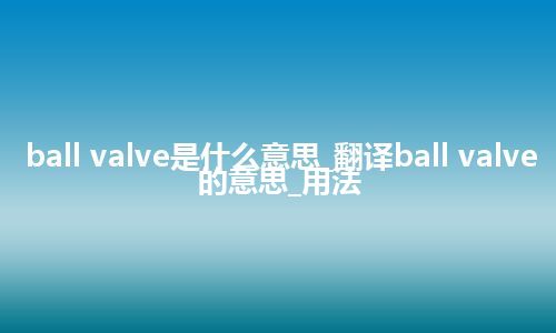 ball valve是什么意思_翻译ball valve的意思_用法