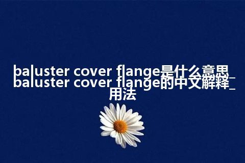 baluster cover flange是什么意思_baluster cover flange的中文解释_用法