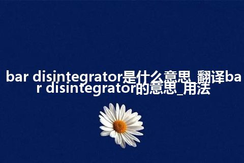 bar disintegrator是什么意思_翻译bar disintegrator的意思_用法