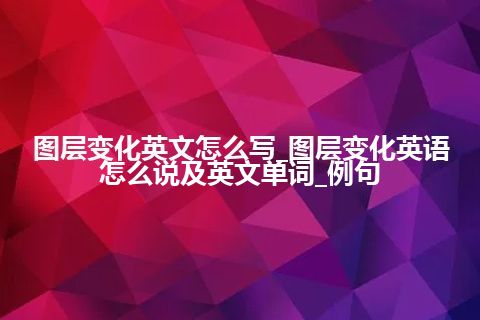 图层变化英文怎么写_图层变化英语怎么说及英文单词_例句