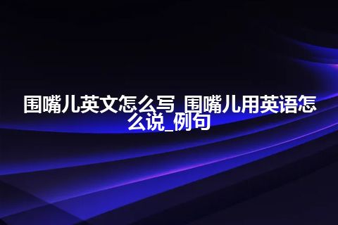 围嘴儿英文怎么写_围嘴儿用英语怎么说_例句