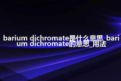 barium dichromate是什么意思_barium dichromate的意思_用法