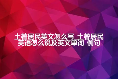 土著居民英文怎么写_土著居民英语怎么说及英文单词_例句