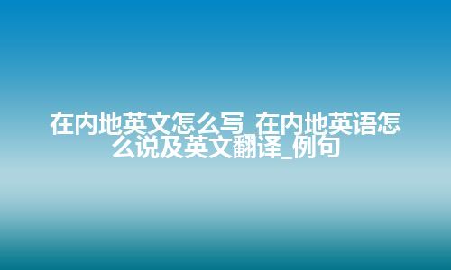 在内地英文怎么写_在内地英语怎么说及英文翻译_例句