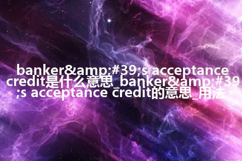 banker's acceptance credit是什么意思_banker's acceptance credit的意思_用法