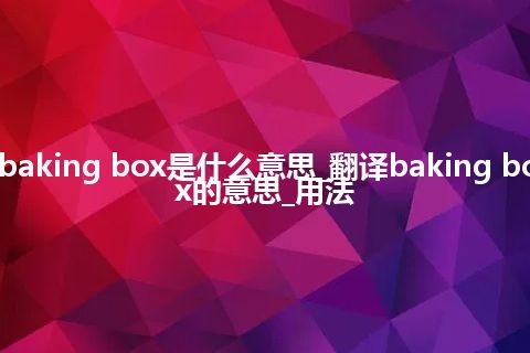 baking box是什么意思_翻译baking box的意思_用法