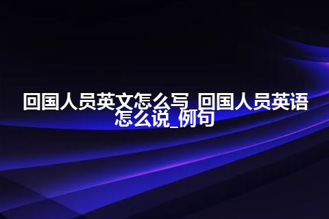 回国人员英文怎么写_回国人员英语怎么说_例句