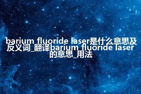 barium fluoride laser是什么意思及反义词_翻译barium fluoride laser的意思_用法