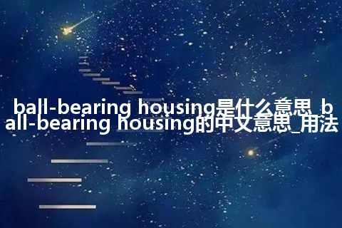 ball-bearing housing是什么意思_ball-bearing housing的中文意思_用法