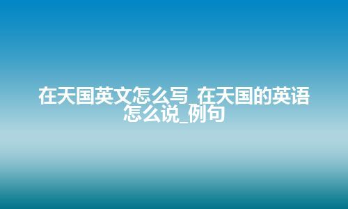 在天国英文怎么写_在天国的英语怎么说_例句