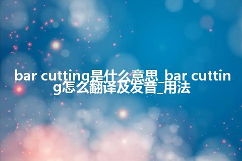 bar cutting是什么意思_bar cutting怎么翻译及发音_用法