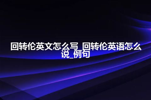 回转伦英文怎么写_回转伦英语怎么说_例句