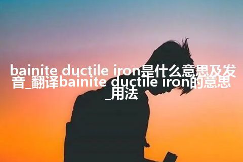 bainite ductile iron是什么意思及发音_翻译bainite ductile iron的意思_用法