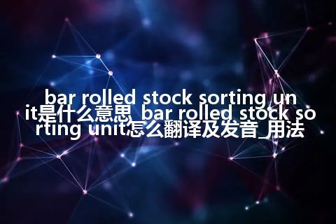 bar rolled stock sorting unit是什么意思_bar rolled stock sorting unit怎么翻译及发音_用法