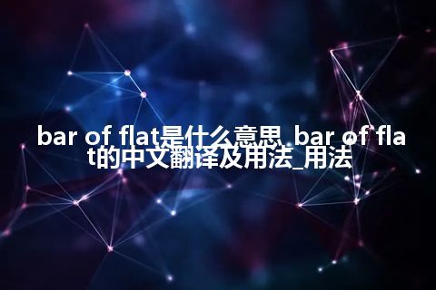 bar of flat是什么意思_bar of flat的中文翻译及用法_用法