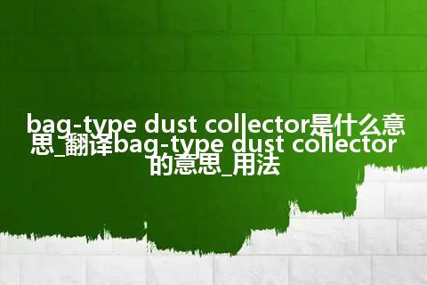 bag-type dust collector是什么意思_翻译bag-type dust collector的意思_用法