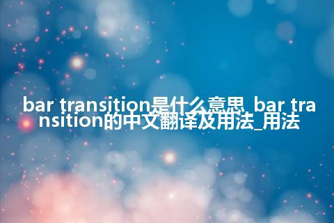 bar transition是什么意思_bar transition的中文翻译及用法_用法