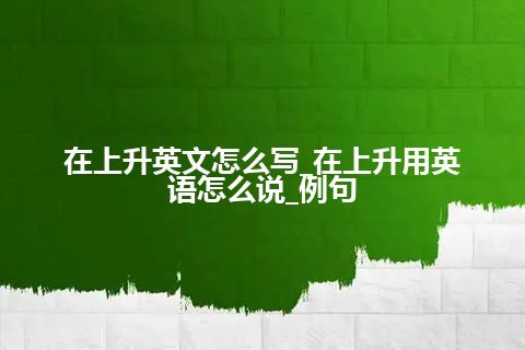 在上升英文怎么写_在上升用英语怎么说_例句