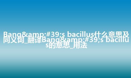 Bang's bacillus什么意思及同义词_翻译Bang's bacillus的意思_用法