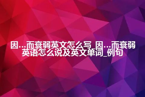 因…而衰弱英文怎么写_因…而衰弱英语怎么说及英文单词_例句